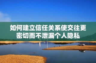 如何建立信任关系使交往更密切而不泄漏个人隐私