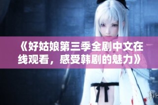《好姑娘第三季全剧中文在线观看，感受韩剧的魅力》