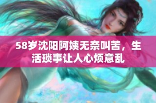 58岁沈阳阿姨无奈叫苦，生活琐事让人心烦意乱