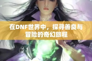 在DNF世界中，探寻善良与冒险的奇幻旅程