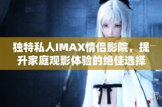 独特私人IMAX情侣影院，提升家庭观影体验的绝佳选择