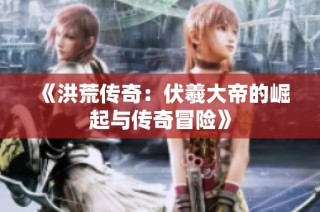《洪荒传奇：伏羲大帝的崛起与传奇冒险》