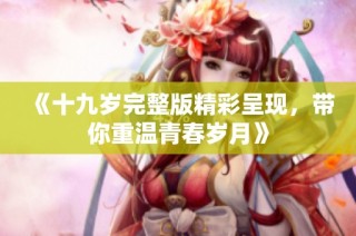 《十九岁完整版精彩呈现，带你重温青春岁月》