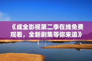 《成全影视第二季在线免费观看，全新剧集等你来追》