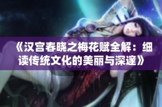 《汉宫春晓之梅花赋全解：细读传统文化的美丽与深邃》
