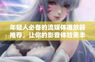年轻人必备的流媒体播放器推荐，让你的影音体验更丰富