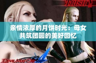 亲情浓厚的月饼时光：母女共筑团圆的美好回忆