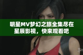 明星MV梦幻之旅全集尽在星辰影视，快来观看吧