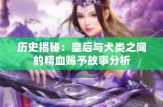历史揭秘：皇后与犬类之间的精血赐予故事分析