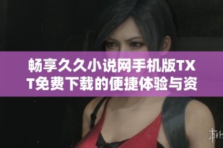 畅享久久小说网手机版TXT免费下载的便捷体验与资源分享