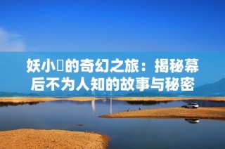 妖小槡的奇幻之旅：揭秘幕后不为人知的故事与秘密
