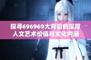 探寻696969大背后的深厚人文艺术价值与文化内涵
