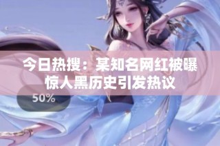 今日热搜：某知名网红被曝惊人黑历史引发热议