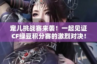 宠儿挑战赛来袭！一起见证CF绿豆积分赛的激烈对决！