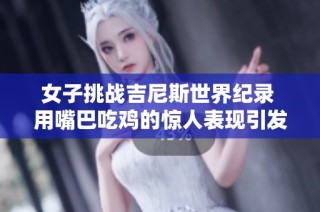 女子挑战吉尼斯世界纪录 用嘴巴吃鸡的惊人表现引发热议