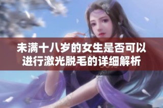 未满十八岁的女生是否可以进行激光脱毛的详细解析