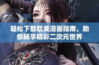 轻松下载耽美漫画指南，助你畅享精彩二次元世界
