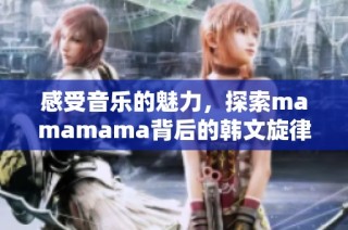 感受音乐的魅力，探索mamamama背后的韩文旋律之美