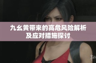 九幺黄带来的高危风险解析及应对措施探讨