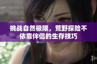 挑战自然极限，荒野探险不依靠伴侣的生存技巧