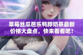 草莓丝瓜芭乐鸭脖奶茶最新价格大盘点，快来看看吧！