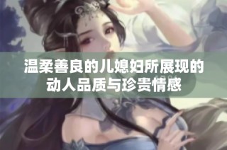 温柔善良的儿媳妇所展现的动人品质与珍贵情感
