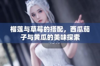 榴莲与草莓的搭配，西瓜茄子与黄瓜的美味探索