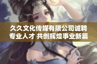 久久文化传媒有限公司诚聘专业人才 共创辉煌事业新篇章