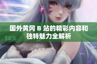 国外黄冈 B 站的精彩内容和独特魅力全解析