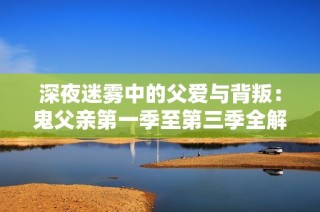 深夜迷雾中的父爱与背叛：鬼父亲第一季至第三季全解析
