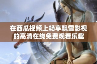 在西瓜视频上畅享飘雪影视的高清在线免费观看乐趣