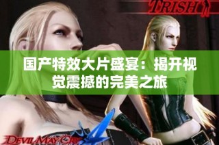 国产特效大片盛宴：揭开视觉震撼的完美之旅