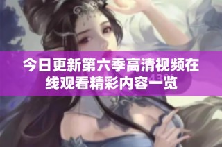 今日更新第六季高清视频在线观看精彩内容一览