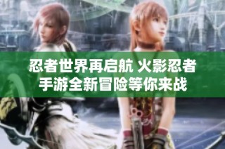 忍者世界再启航 火影忍者手游全新冒险等你来战
