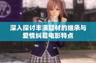 深入探讨丰满题材的继承与爱情纠葛电影特点
