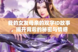 我的女友母亲的双字ID故事，揭开背后的秘密与情感