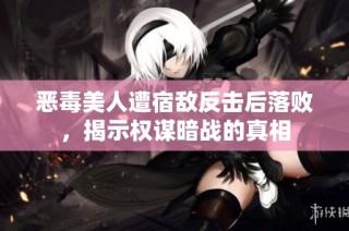 恶毒美人遭宿敌反击后落败，揭示权谋暗战的真相