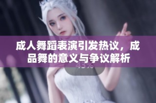 成人舞蹈表演引发热议，成品舞的意义与争议解析