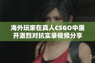 海外玩家在真人CSGO中展开激烈对抗实录视频分享