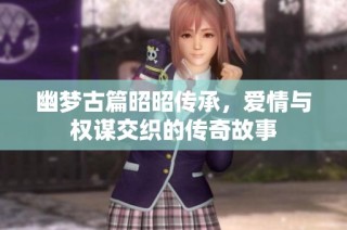 幽梦古篇昭昭传承，爱情与权谋交织的传奇故事