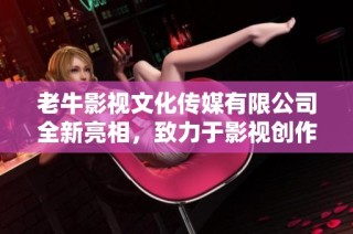 老牛影视文化传媒有限公司全新亮相，致力于影视创作与传播