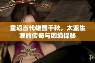 重返古代雄图千秋，太监生涯的传奇与困境探秘