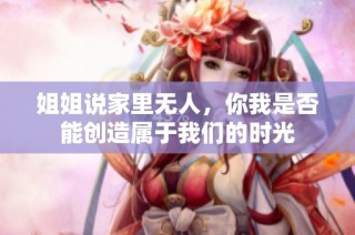 姐姐说家里无人，你我是否能创造属于我们的时光