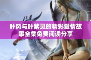 叶风与叶紫灵的精彩爱情故事全集免费阅读分享