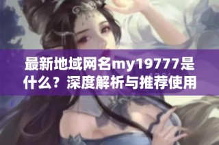 最新地域网名my19777是什么？深度解析与推荐使用方式