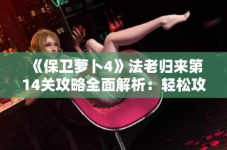 《保卫萝卜4》法老归来第14关攻略全面解析：轻松攻克金字塔挑战秘诀分享