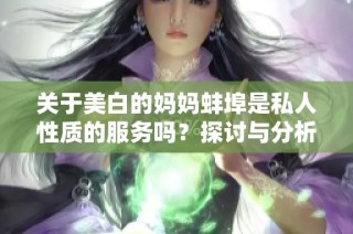 关于美白的妈妈蚌埠是私人性质的服务吗？探讨与分析