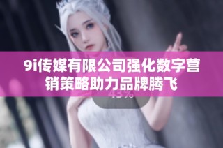 9i传媒有限公司强化数字营销策略助力品牌腾飞