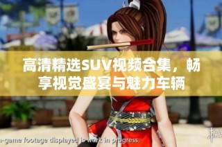 高清精选SUV视频合集，畅享视觉盛宴与魅力车辆