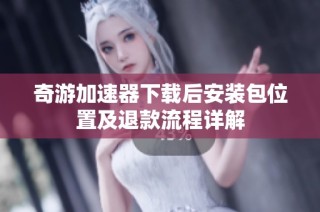 奇游加速器下载后安装包位置及退款流程详解
